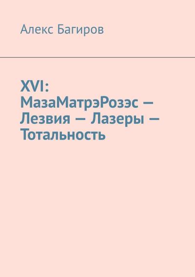 Книга XVI: МазаМатрэРозэс – Лезвия – Лазеры – Тотальность (Алекс Багиров)